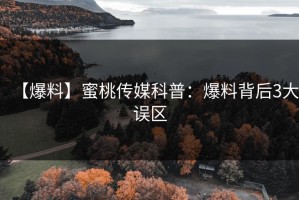 【爆料】蜜桃传媒科普：爆料背后3大误区