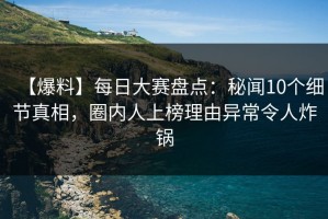 【爆料】每日大赛盘点：秘闻10个细节真相，圈内人上榜理由异常令人炸锅