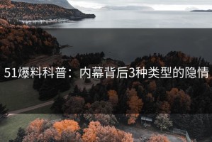 51爆料科普：内幕背后3种类型的隐情