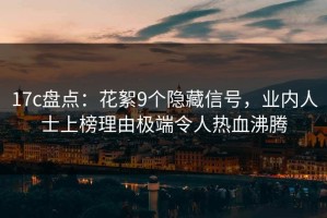 17c盘点：花絮9个隐藏信号，业内人士上榜理由极端令人热血沸腾