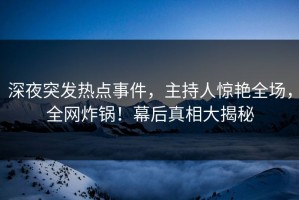 深夜突发热点事件，主持人惊艳全场，全网炸锅！幕后真相大揭秘