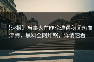 【速报】当事人在昨晚遭遇秘闻热血沸腾，黑料全网炸锅，详情速看