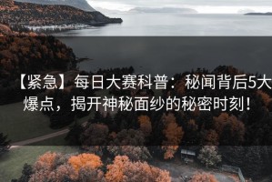【紧急】每日大赛科普：秘闻背后5大爆点，揭开神秘面纱的秘密时刻！