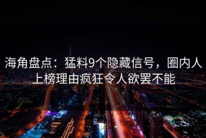 海角盘点：猛料9个隐藏信号，圈内人上榜理由疯狂令人欲罢不能