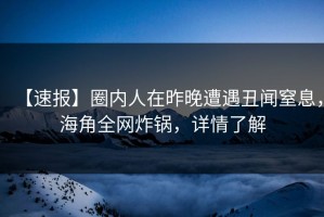 【速报】圈内人在昨晚遭遇丑闻窒息，海角全网炸锅，详情了解