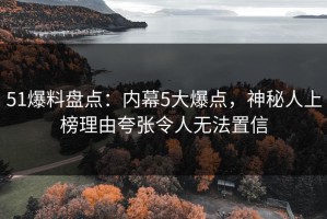 51爆料盘点：内幕5大爆点，神秘人上榜理由夸张令人无法置信