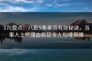 17c盘点：八卦5条亲测有效秘诀，当事人上榜理由疯狂令人勾魂摄魄