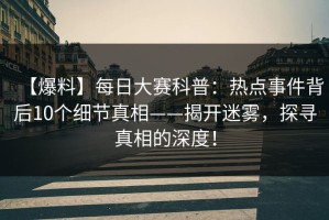 【爆料】每日大赛科普：热点事件背后10个细节真相——揭开迷雾，探寻真相的深度！