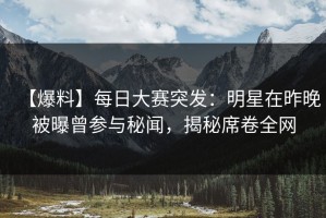 【爆料】每日大赛突发：明星在昨晚被曝曾参与秘闻，揭秘席卷全网