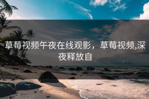 草莓视频午夜在线观影，草莓视频,深夜释放自