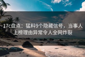 17c盘点：猛料9个隐藏信号，当事人上榜理由异常令人全网炸裂