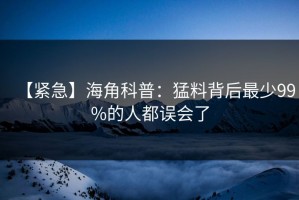 【紧急】海角科普：猛料背后最少99%的人都误会了