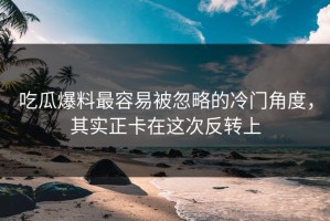 吃瓜爆料最容易被忽略的冷门角度，其实正卡在这次反转上