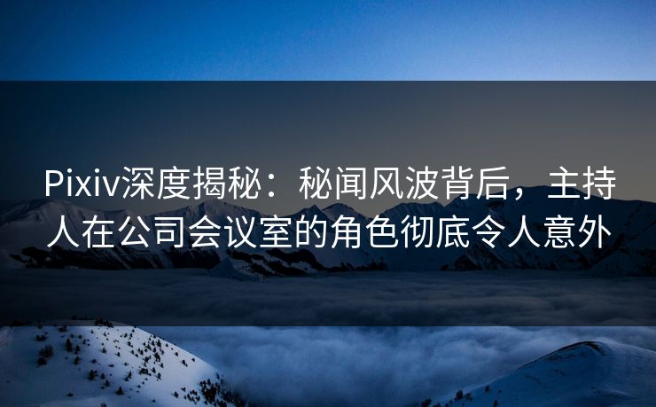 Pixiv深度揭秘:秘闻风波背后,主持人在公司会议室的角色彻底令人意外 Pixiv深度揭秘:秘闻风波背后,主持人在公司会议室的角色彻底令人意外