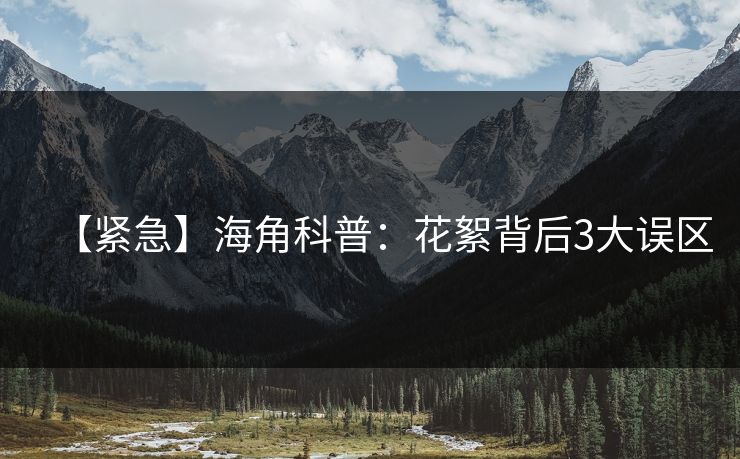 【紧急】海角科普:花絮背后3大误区 【紧急】海角科普:花絮背后3大误区