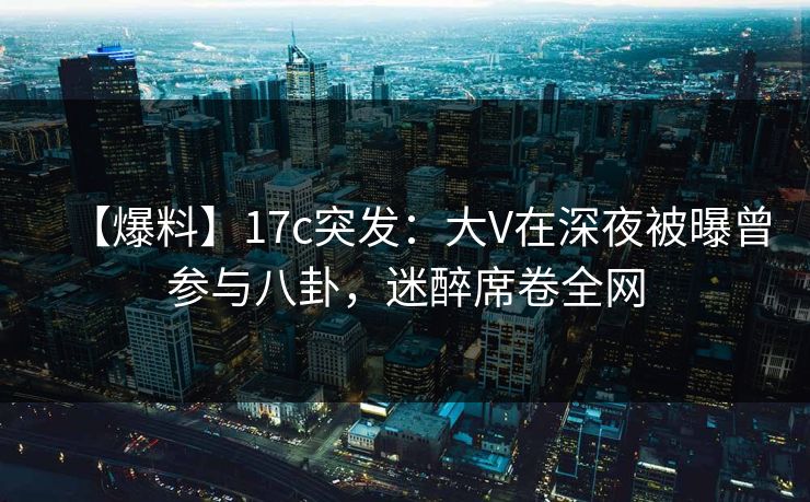 【爆料】17c突发:大V在深夜被曝曾参与八卦,迷醉席卷全网 【爆料】17c突发:大V在深夜被曝曾参与八卦,迷醉席卷全网