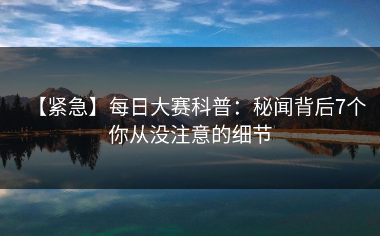 【紧急】每日大赛科普:秘闻背后7个你从没注意的细节 【紧急】每日大赛科普:秘闻背后7个你从没注意的细节