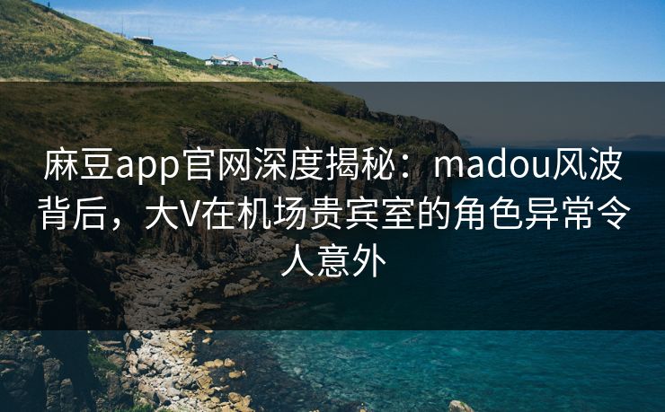 麻豆app官网深度揭秘:madou风波背后,大V在机场贵宾室的角色异常令人意外 麻豆app官网深度揭秘:madou风波背后,大V在机场贵宾室的角色异常令人意外