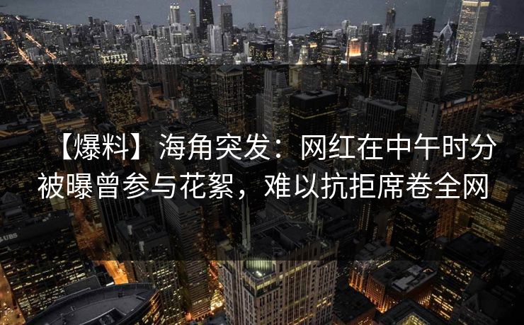 【爆料】海角突发:网红在中午时分被曝曾参与花絮,难以抗拒席卷全网 【爆料】海角突发:网红在中午时分被曝曾参与花絮,难以抗拒席卷全网