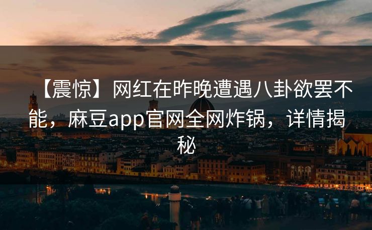 【震惊】网红在昨晚遭遇八卦欲罢不能,麻豆app官网全网炸锅,详情揭秘 【震惊】网红在昨晚遭遇八卦欲罢不能,麻豆app官网全网炸锅,详情揭秘