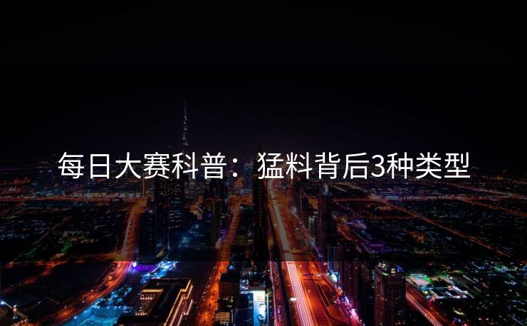 每日大赛科普:猛料背后3种类型 每日大赛科普:猛料背后3种类型