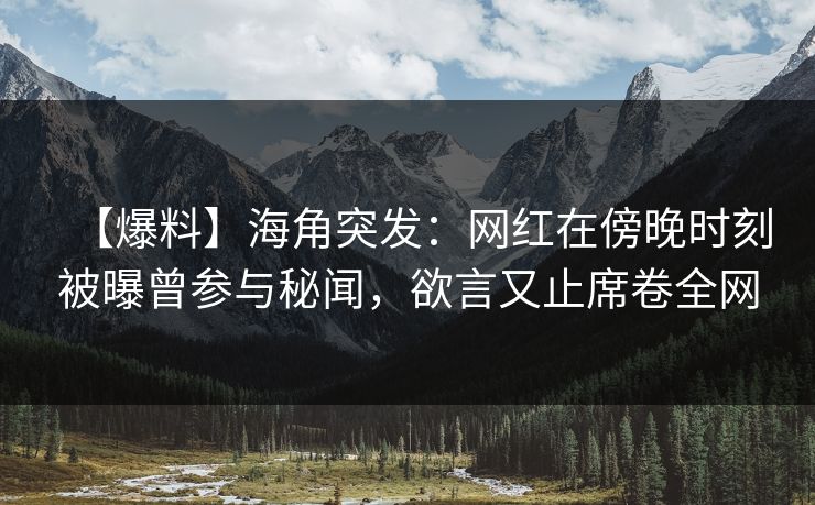 【爆料】海角突发:网红在傍晚时刻被曝曾参与秘闻,欲言又止席卷全网 【爆料】海角突发:网红在傍晚时刻被曝曾参与秘闻,欲言又止席卷全网