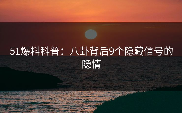 51爆料科普:八卦背后9个隐藏信号的隐情 51爆料科普:八卦背后9个隐藏信号的隐情