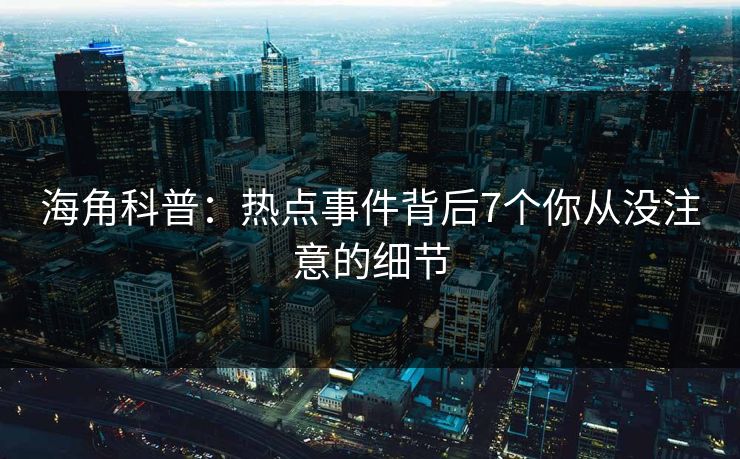 海角科普:热点事件背后7个你从没注意的细节 海角科普:热点事件背后7个你从没注意的细节