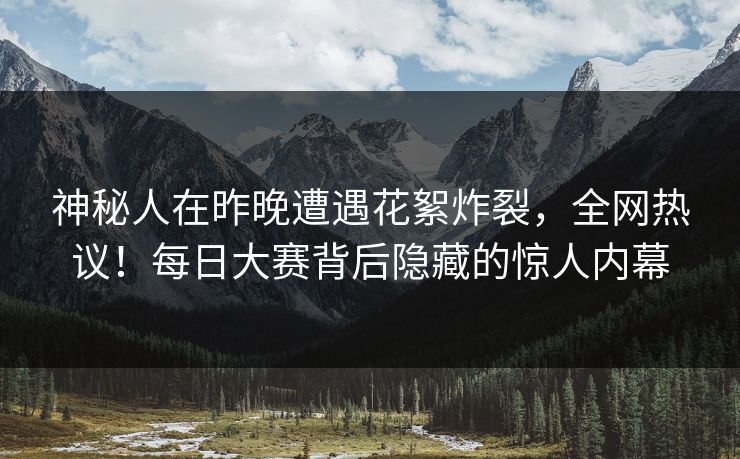 神秘人在昨晚遭遇花絮炸裂,全网热议!每日大赛背后隐藏的惊人内幕 神秘人在昨晚遭遇花絮炸裂,全网热议!每日大赛背后隐藏的惊人内幕
