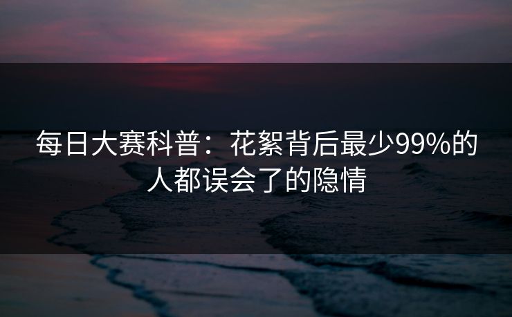 每日大赛科普:花絮背后最少99%的人都误会了的隐情 每日大赛科普:花絮背后最少99%的人都误会了的隐情