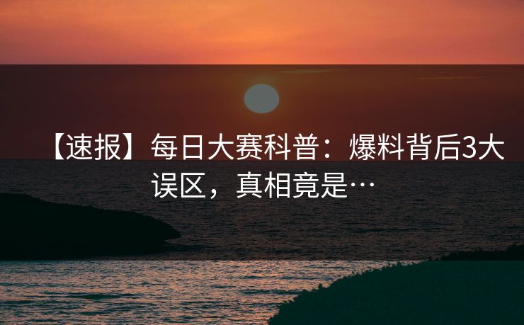 【速报】每日大赛科普:爆料背后3大误区,真相竟是… 【速报】每日大赛科普:爆料背后3大误区,真相竟是…