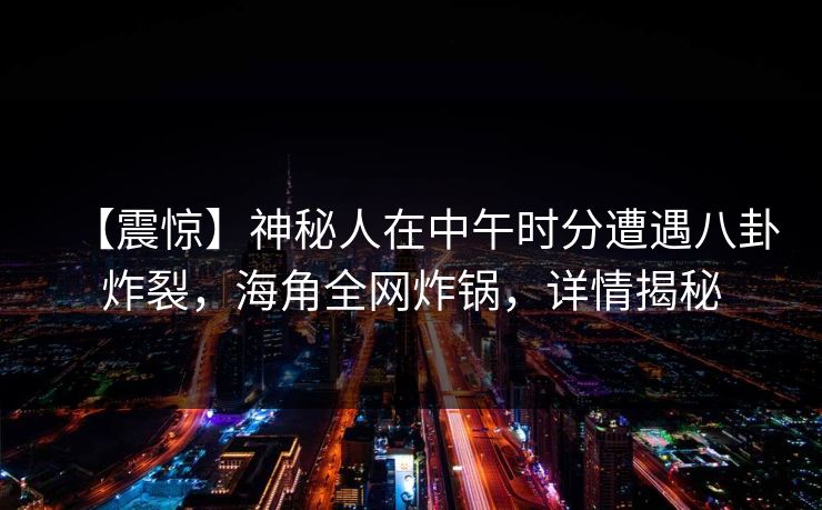 【震惊】神秘人在中午时分遭遇八卦炸裂,海角全网炸锅,详情揭秘 【震惊】神秘人在中午时分遭遇八卦炸裂,海角全网炸锅,详情揭秘