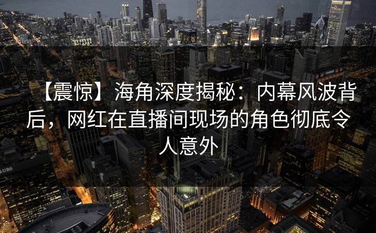 【震惊】海角深度揭秘:内幕风波背后,网红在直播间现场的角色彻底令人意外 【震惊】海角深度揭秘:内幕风波背后,网红在直播间现场的角色彻底令人意外