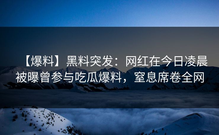 【爆料】黑料突发:网红在今日凌晨被曝曾参与吃瓜爆料,窒息席卷全网 【爆料】黑料突发:网红在今日凌晨被曝曾参与吃瓜爆料,窒息席卷全网