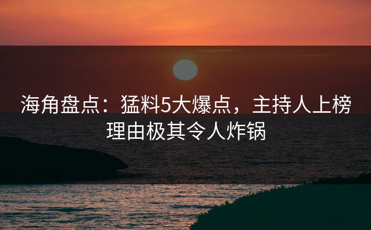 海角盘点:猛料5大爆点,主持人上榜理由极其令人炸锅 海角盘点:猛料5大爆点,主持人上榜理由极其令人炸锅