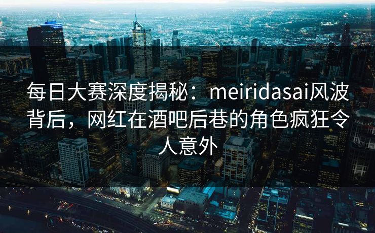 每日大赛深度揭秘:meiridasai风波背后,网红在酒吧后巷的角色疯狂令人意外 每日大赛深度揭秘:meiridasai风波背后,网红在酒吧后巷的角色疯狂令人意外