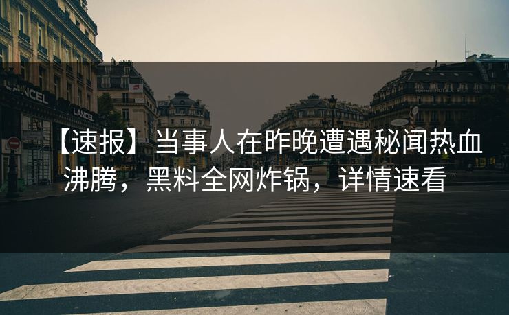 【速报】当事人在昨晚遭遇秘闻热血沸腾,黑料全网炸锅,详情速看 【速报】当事人在昨晚遭遇秘闻热血沸腾,黑料全网炸锅,详情速看