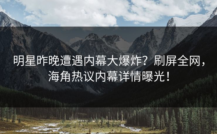 明星昨晚遭遇内幕大爆炸?刷屏全网,海角热议内幕详情曝光! 明星昨晚遭遇内幕大爆炸?刷屏全网,海角热议内幕详情曝光!