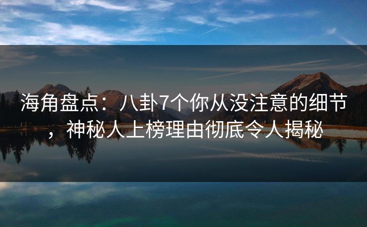 海角盘点:八卦7个你从没注意的细节,神秘人上榜理由彻底令人揭秘 海角盘点:八卦7个你从没注意的细节,神秘人上榜理由彻底令人揭秘