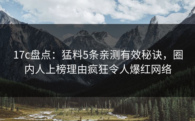 17c盘点:猛料5条亲测有效秘诀,圈内人上榜理由疯狂令人爆红网络 17c盘点:猛料5条亲测有效秘诀,圈内人上榜理由疯狂令人爆红网络