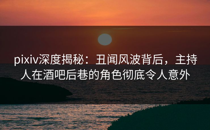 pixiv深度揭秘:丑闻风波背后,主持人在酒吧后巷的角色彻底令人意外 pixiv深度揭秘:丑闻风波背后,主持人在酒吧后巷的角色彻底令人意外