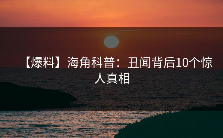 【爆料】海角科普:丑闻背后10个惊人真相 【爆料】海角科普:丑闻背后10个惊人真相
