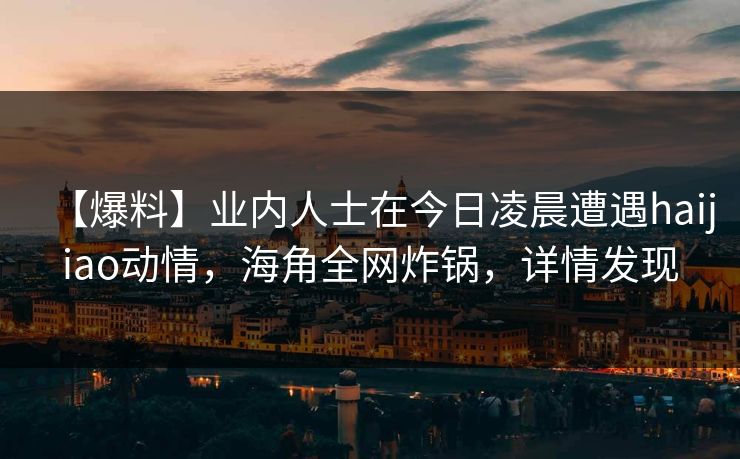 【爆料】业内人士在今日凌晨遭遇haijiao动情,海角全网炸锅,详情发现 【爆料】业内人士在今日凌晨遭遇haijiao动情,海角全网炸锅,详情发现