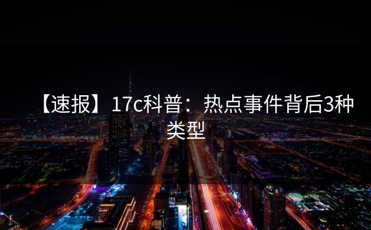【速报】17c科普:热点事件背后3种类型 【速报】17c科普:热点事件背后3种类型