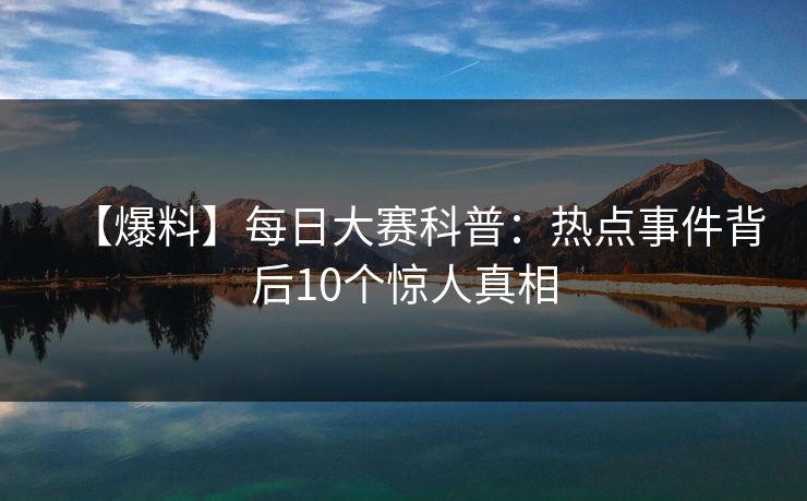 【爆料】每日大赛科普:热点事件背后10个惊人真相 【爆料】每日大赛科普:热点事件背后10个惊人真相