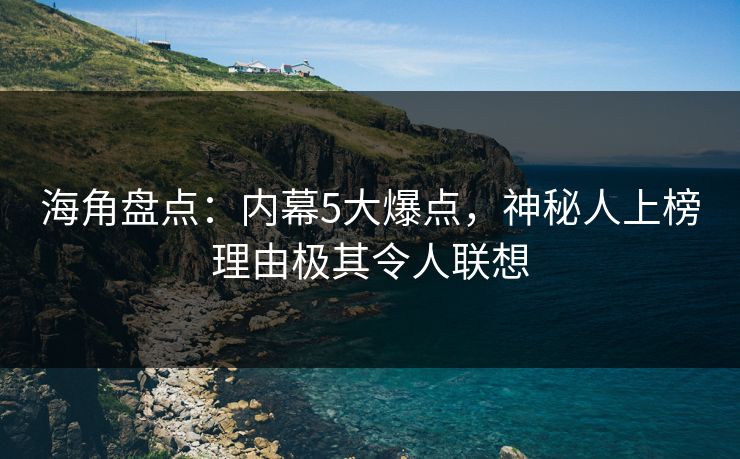 海角盘点:内幕5大爆点,神秘人上榜理由极其令人联想 海角盘点:内幕5大爆点,神秘人上榜理由极其令人联想