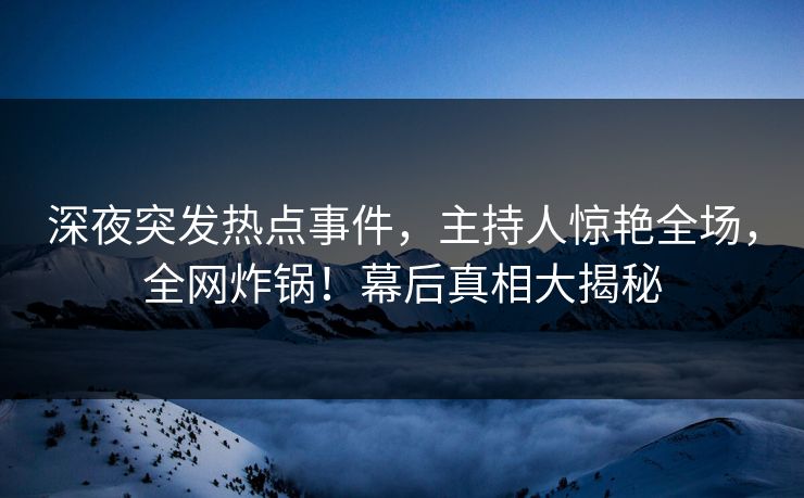 深夜突发热点事件,主持人惊艳全场,全网炸锅!幕后真相大揭秘 深夜突发热点事件,主持人惊艳全场,全网炸锅!幕后真相大揭秘