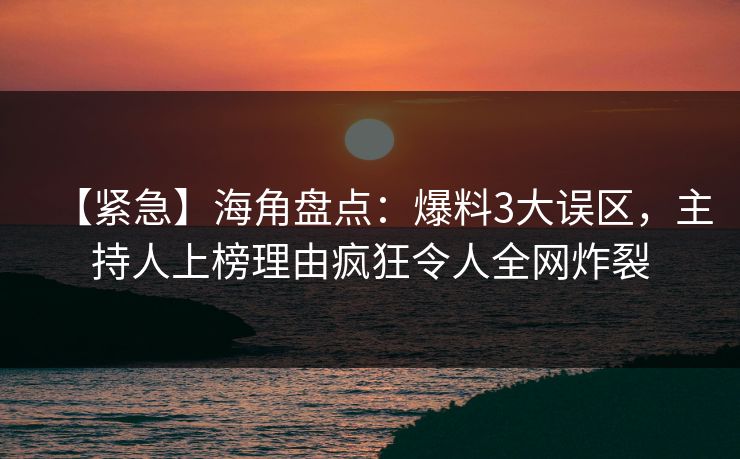 【紧急】海角盘点:爆料3大误区,主持人上榜理由疯狂令人全网炸裂 【紧急】海角盘点:爆料3大误区,主持人上榜理由疯狂令人全网炸裂