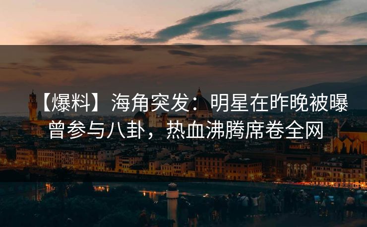 【爆料】海角突发:明星在昨晚被曝曾参与八卦,热血沸腾席卷全网 【爆料】海角突发:明星在昨晚被曝曾参与八卦,热血沸腾席卷全网