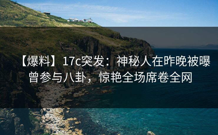 【爆料】17c突发:神秘人在昨晚被曝曾参与八卦,惊艳全场席卷全网 【爆料】17c突发:神秘人在昨晚被曝曾参与八卦,惊艳全场席卷全网